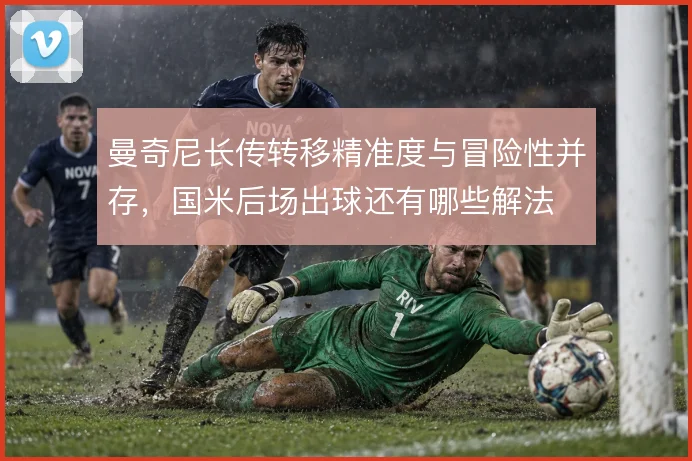 曼奇尼长传转移精准度与冒险性并存,国米后场出球还有哪些解法
