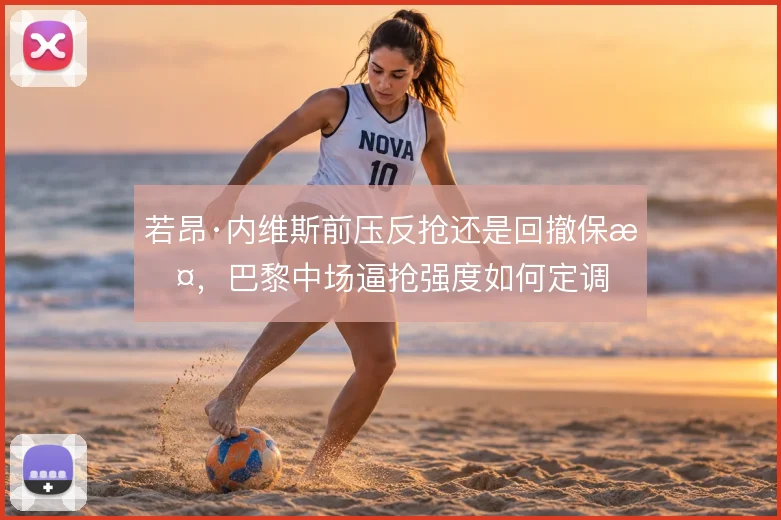 若昂·内维斯前压反抢还是回撤保护，巴黎中场逼抢强度如何定调