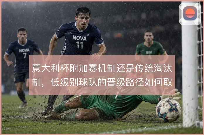 意大利杯附加赛机制还是传统淘汰制,低级别球队的晋级路径如何取舍