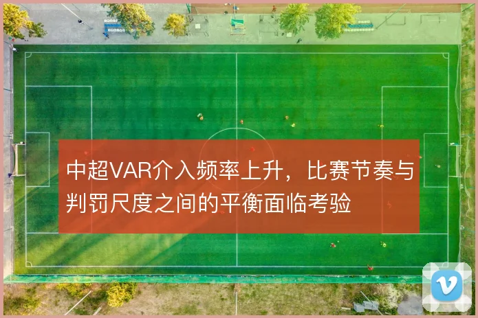 中超VAR介入频率上升，比赛节奏与判罚尺度之间的平衡面临考验