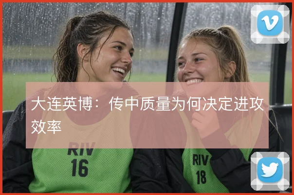 大连英博:传中质量为何决定进攻效率