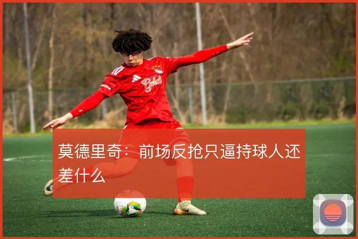 莫德里奇：前场反抢只逼持球人还差什么