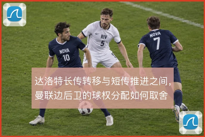 达洛特长传转移与短传推进之间，曼联边后卫的球权分配如何取舍