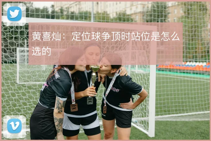 黄喜灿:定位球争顶时站位是怎么选的