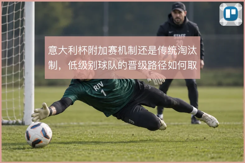 意大利杯附加赛机制还是传统淘汰制,低级别球队的晋级路径如何取舍