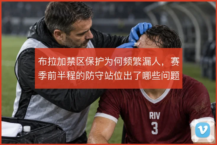 布拉加禁区保护为何频繁漏人，赛季前半程的防守站位出了哪些问题