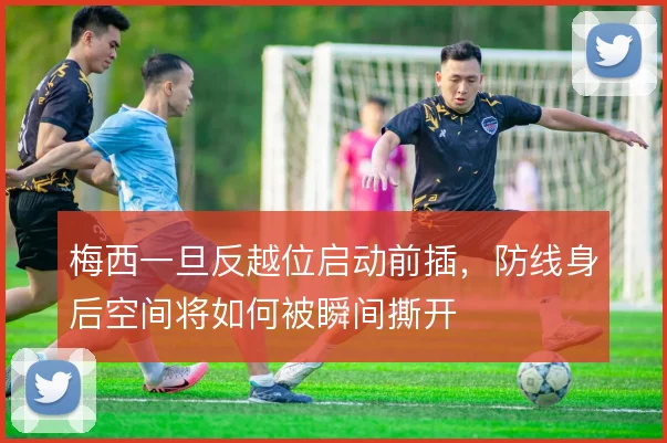 梅西一旦反越位启动前插,防线身后空间将如何被瞬间撕开