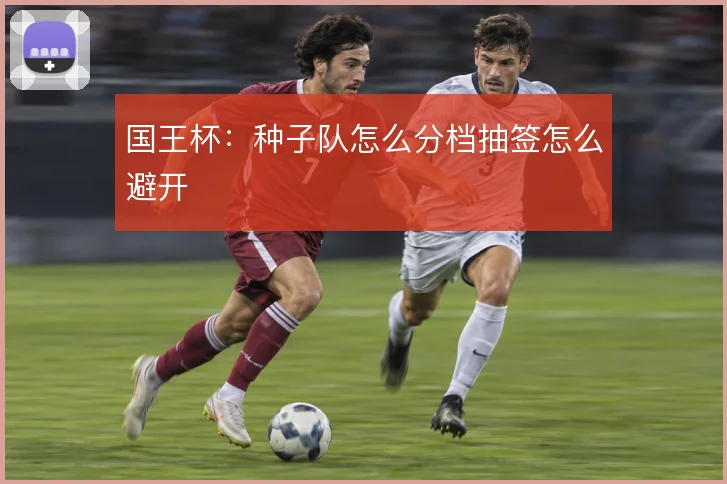国王杯:种子队怎么分档抽签怎么避开