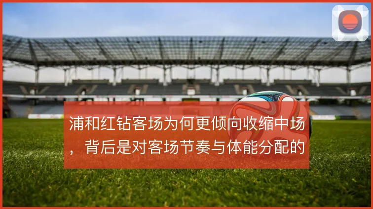 浦和红钻客场为何更倾向收缩中场，背后是对客场节奏与体能分配的权衡