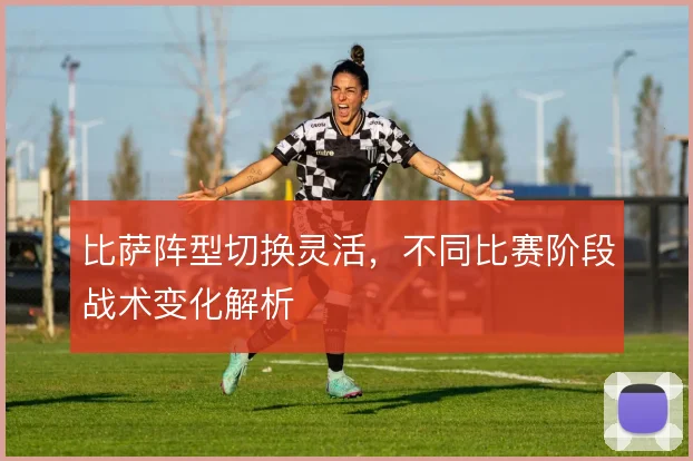 比萨阵型切换灵活,不同比赛阶段战术变化解析