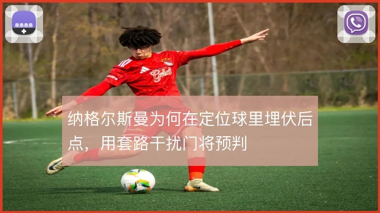 纳格尔斯曼为何在定位球里埋伏后点，用套路干扰门将预判