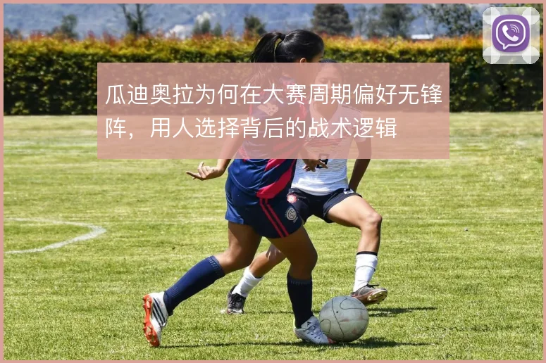 瓜迪奥拉为何在大赛周期偏好无锋阵，用人选择背后的战术逻辑