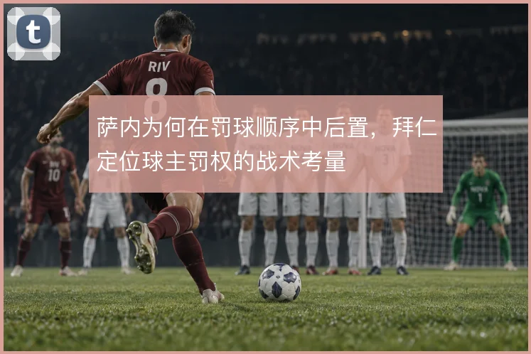 萨内为何在罚球顺序中后置,拜仁定位球主罚权的战术考量