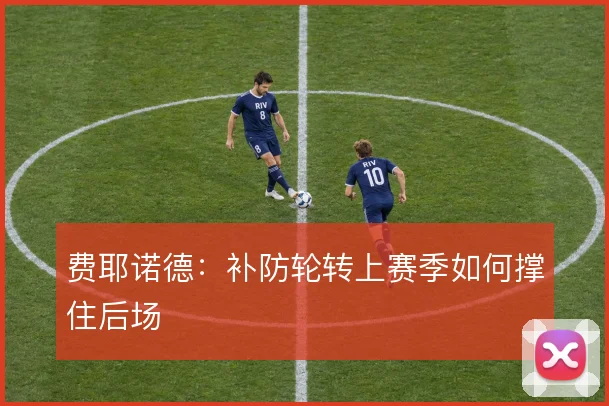 费耶诺德:补防轮转上赛季如何撑住后场