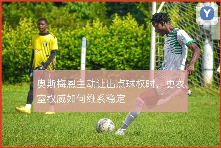 奥斯梅恩主动让出点球权时，更衣室权威如何维系稳定