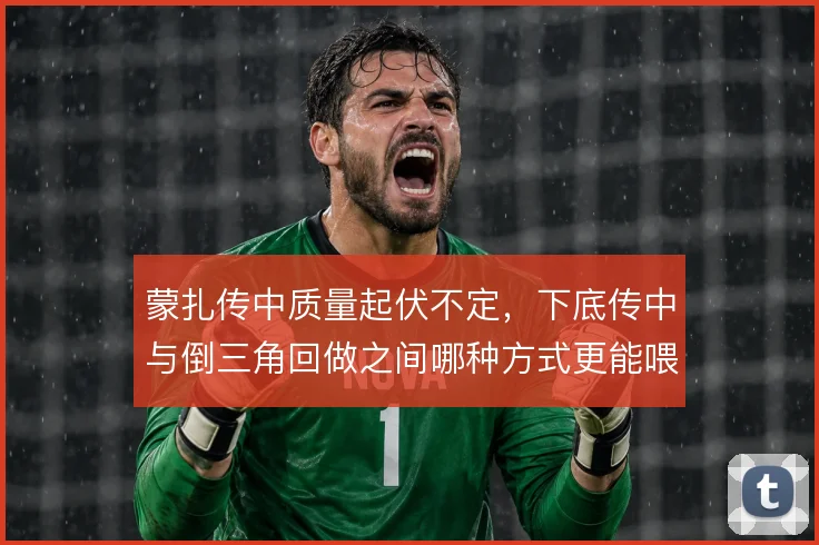 蒙扎传中质量起伏不定,下底传中与倒三角回做之间哪种方式更能喂饼