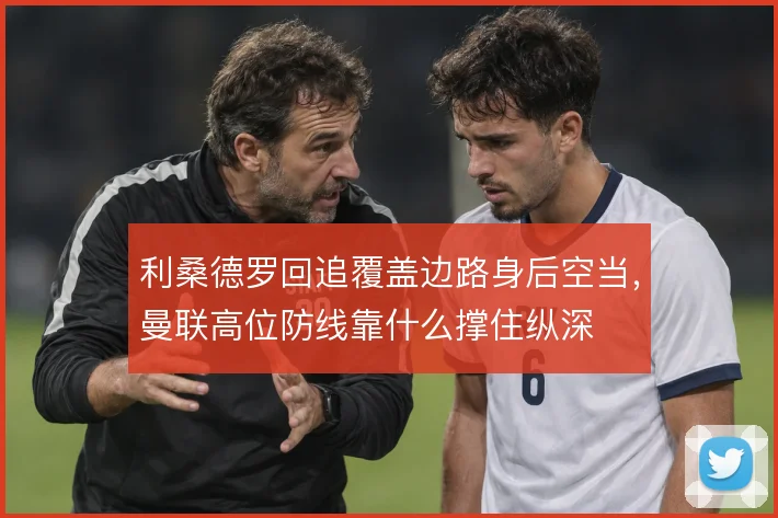 利桑德罗回追覆盖边路身后空当,曼联高位防线靠什么撑住纵深
