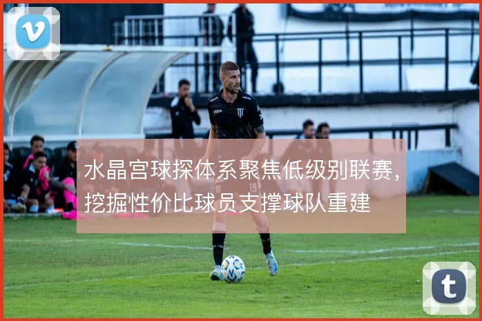 水晶宫球探体系聚焦低级别联赛,挖掘性价比球员支撑球队重建