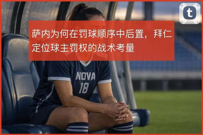萨内为何在罚球顺序中后置,拜仁定位球主罚权的战术考量