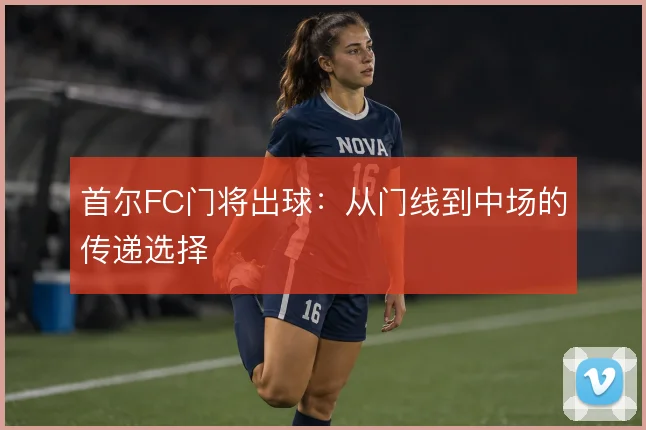 首尔FC门将出球:从门线到中场的传递选择