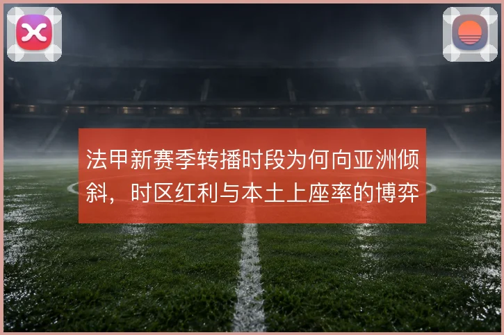 法甲新赛季转播时段为何向亚洲倾斜，时区红利与本土上座率的博弈