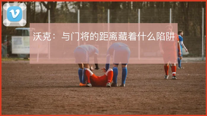 沃克:与门将的距离藏着什么陷阱