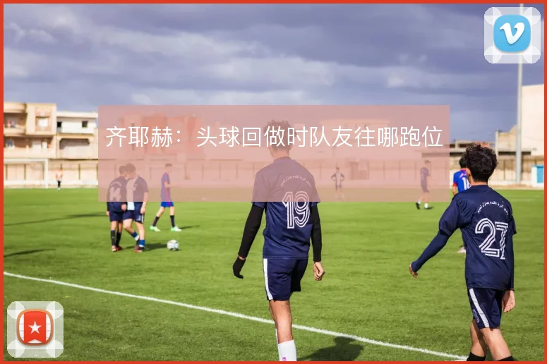 齐耶赫:头球回做时队友往哪跑位