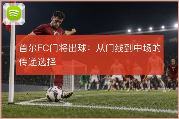 首尔FC门将出球:从门线到中场的传递选择