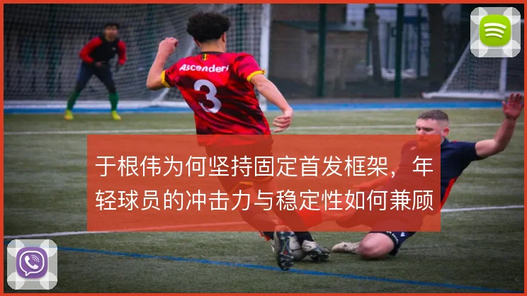 于根伟为何坚持固定首发框架,年轻球员的冲击力与稳定性如何兼顾
