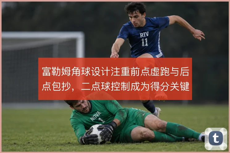 富勒姆角球设计注重前点虚跑与后点包抄,二点球控制成为得分关键