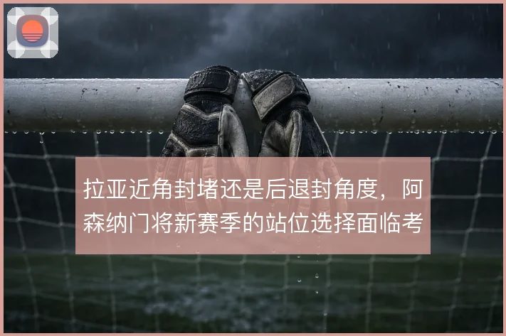 拉亚近角封堵还是后退封角度，阿森纳门将新赛季的站位选择面临考验