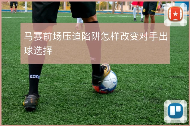 马赛前场压迫陷阱怎样改变对手出球选择