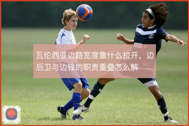 瓦伦西亚边路宽度靠什么拉开,边后卫与边锋的职责重叠怎么解