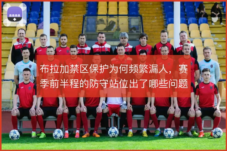 布拉加禁区保护为何频繁漏人，赛季前半程的防守站位出了哪些问题