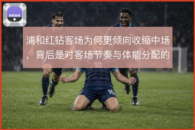 浦和红钻客场为何更倾向收缩中场，背后是对客场节奏与体能分配的权衡