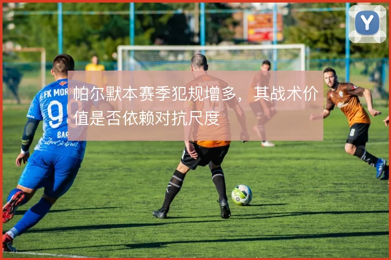 帕尔默本赛季犯规增多，其战术价值是否依赖对抗尺度
