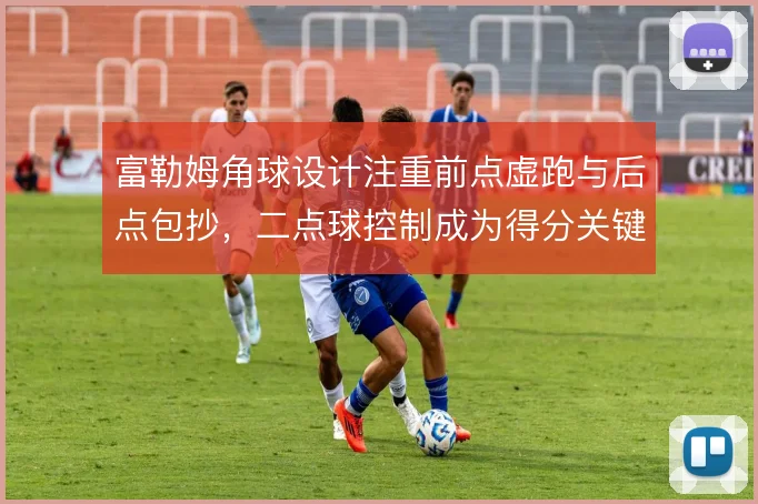 富勒姆角球设计注重前点虚跑与后点包抄,二点球控制成为得分关键