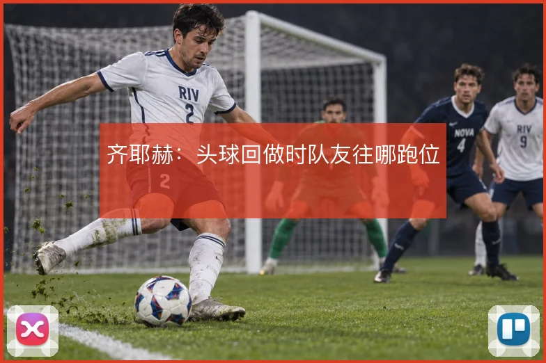 齐耶赫:头球回做时队友往哪跑位