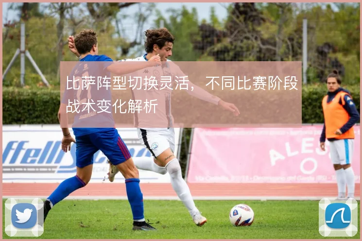 比萨阵型切换灵活,不同比赛阶段战术变化解析