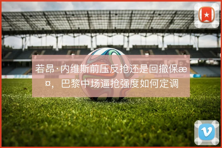 若昂·内维斯前压反抢还是回撤保护，巴黎中场逼抢强度如何定调