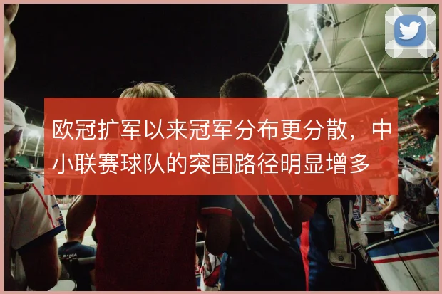 欧冠扩军以来冠军分布更分散,中小联赛球队的突围路径明显增多