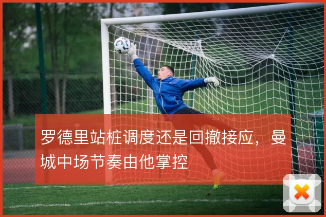 罗德里站桩调度还是回撤接应,曼城中场节奏由他掌控