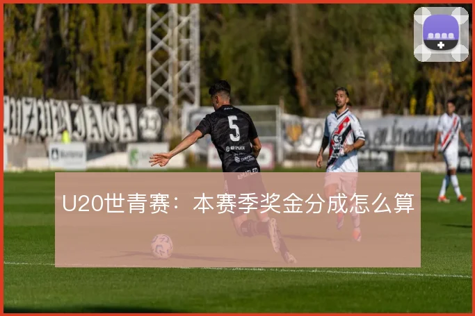 U20世青赛：本赛季奖金分成怎么算