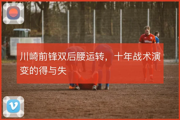川崎前锋双后腰运转，十年战术演变的得与失