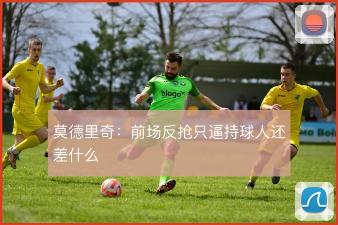 莫德里奇：前场反抢只逼持球人还差什么