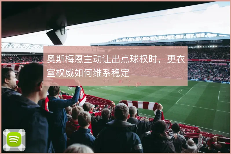 奥斯梅恩主动让出点球权时，更衣室权威如何维系稳定