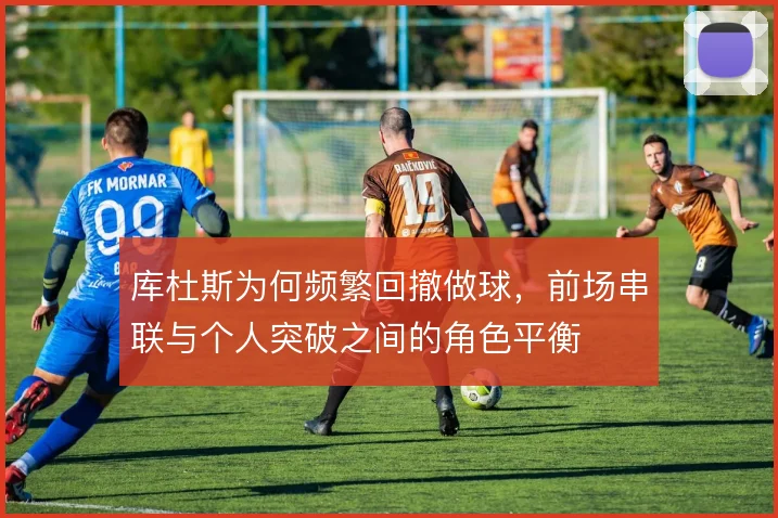 库杜斯为何频繁回撤做球,前场串联与个人突破之间的角色平衡