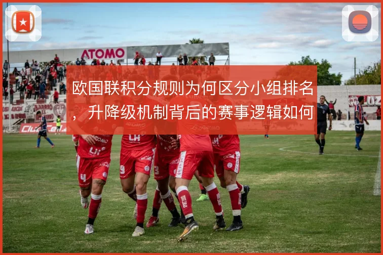 欧国联积分规则为何区分小组排名,升降级机制背后的赛事逻辑如何理解