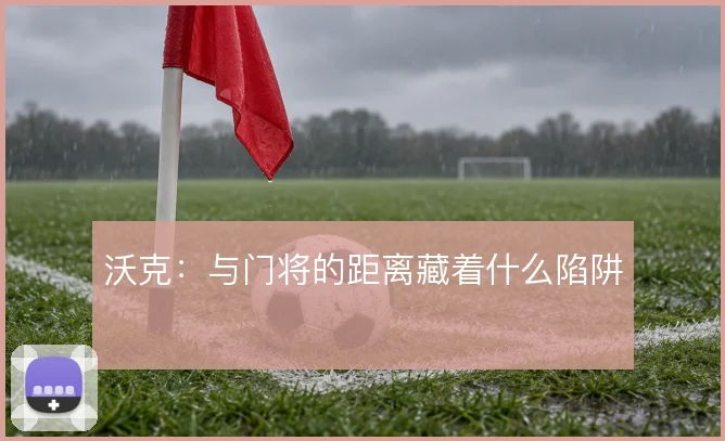 沃克:与门将的距离藏着什么陷阱