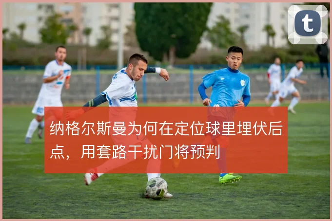 纳格尔斯曼为何在定位球里埋伏后点，用套路干扰门将预判